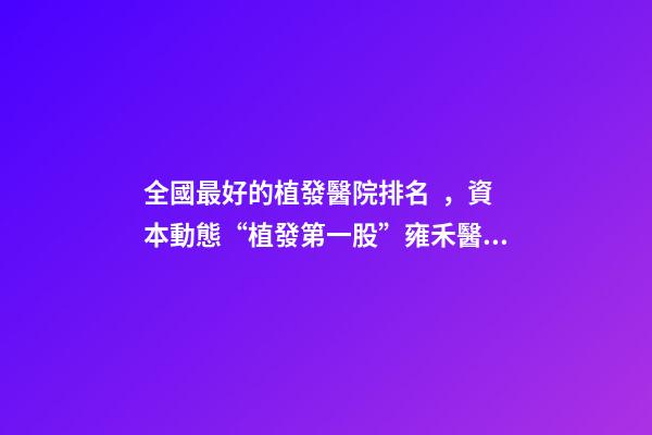 全國最好的植發醫院排名，資本動態“植發第一股”雍禾醫療港股掛牌上市